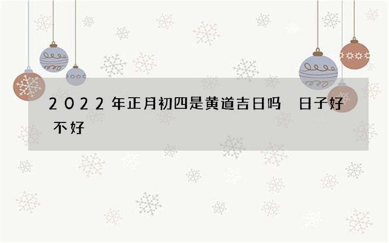 2022年正月初四是黄道吉日吗 日子好不好